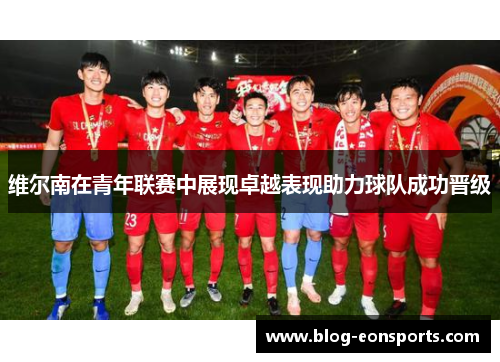维尔南在青年联赛中展现卓越表现助力球队成功晋级