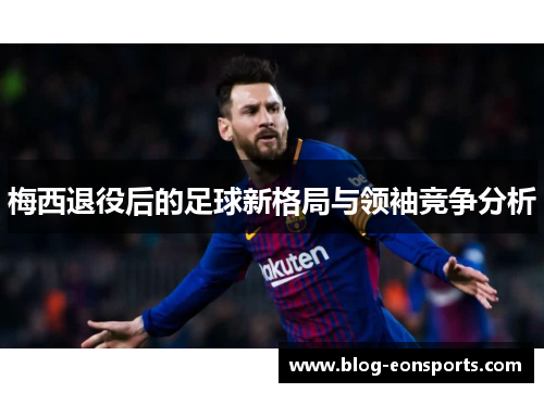 梅西退役后的足球新格局与领袖竞争分析