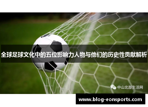 全球足球文化中的五位影响力人物与他们的历史性贡献解析