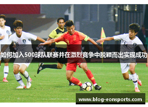 如何加入500球队联赛并在激烈竞争中脱颖而出实现成功