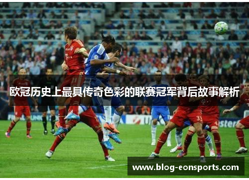 欧冠历史上最具传奇色彩的联赛冠军背后故事解析
