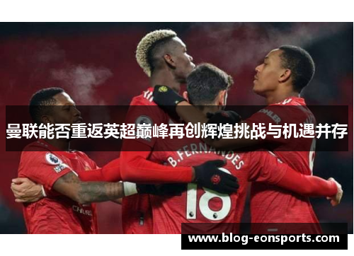 曼联能否重返英超巅峰再创辉煌挑战与机遇并存