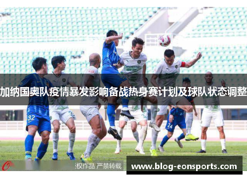 加纳国奥队疫情暴发影响备战热身赛计划及球队状态调整