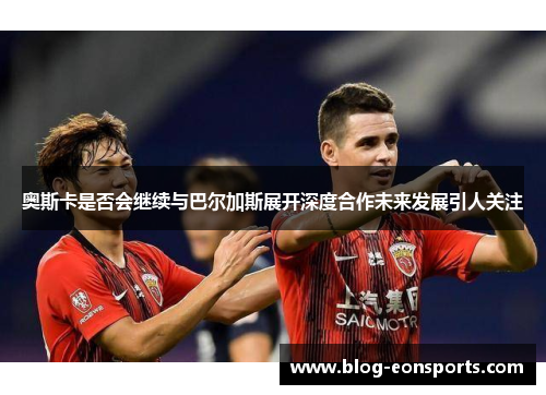 奥斯卡是否会继续与巴尔加斯展开深度合作未来发展引人关注