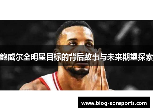 鲍威尔全明星目标的背后故事与未来期望探索